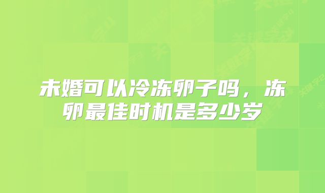 未婚可以冷冻卵子吗,冻卵最佳时机是多少岁