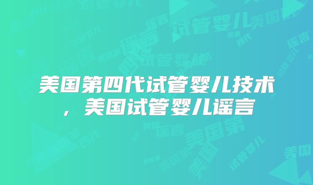 美国第四代试管婴儿技术，美国试管婴儿谣言