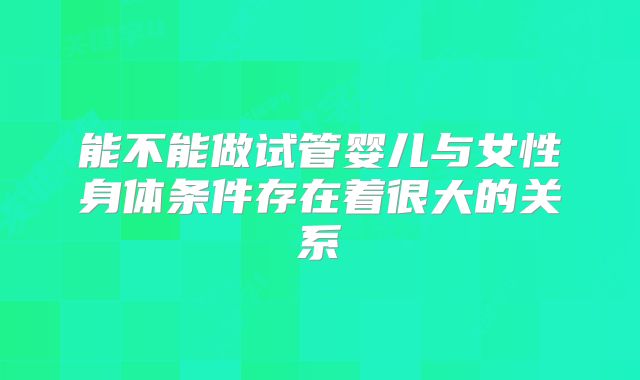 能不能做试管婴儿与女性身体条件存在着很大的关系