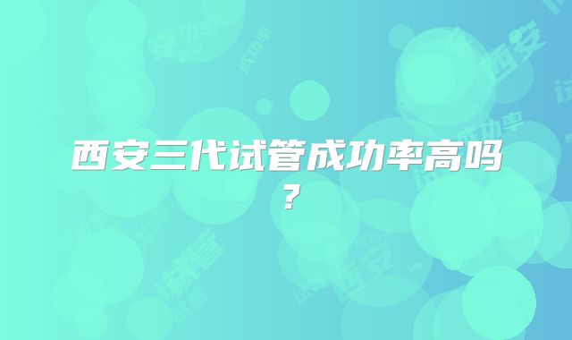 西安三代试管成功率高吗?