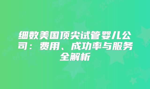 细数美国顶尖试管婴儿公司：费用、成功率与服务全解析