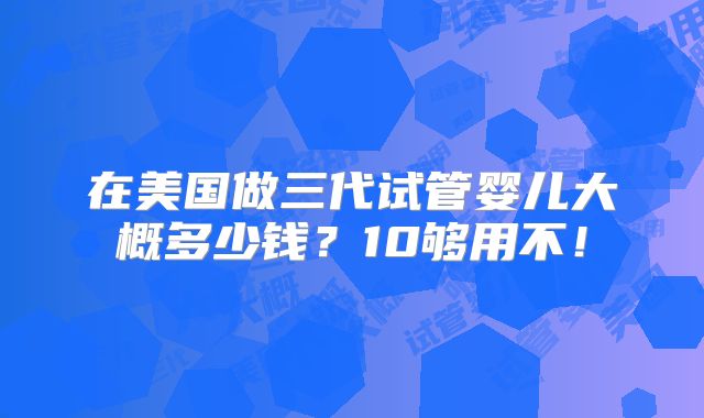 在美国做三代试管婴儿大概多少钱？10够用不！
