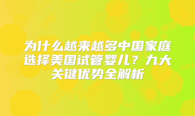 为什么越来越多中国家庭选择美国试管婴儿？九大关键优势全解析