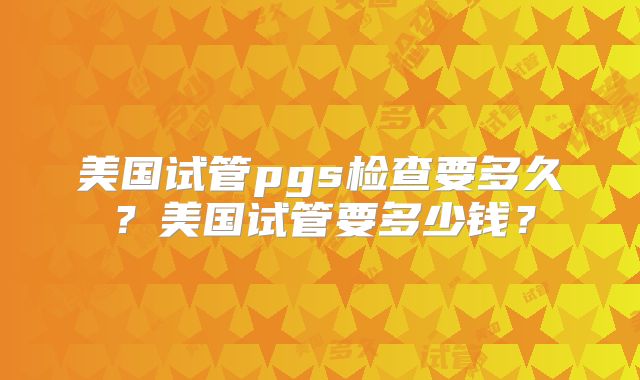 美国试管pgs检查要多久？美国试管要多少钱？