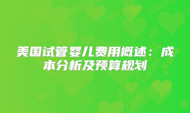 美国试管婴儿费用概述：成本分析及预算规划