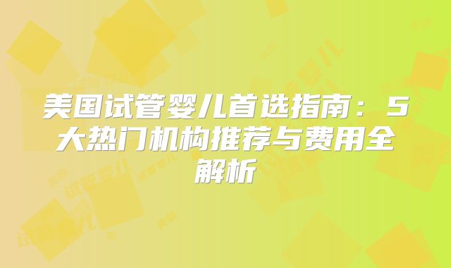美国试管婴儿首选指南：5大热门机构推荐与费用全解析
