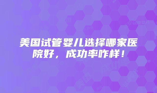 美国试管婴儿选择哪家医院好，成功率咋样！
