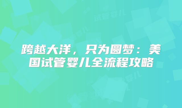 跨越大洋，只为圆梦：美国试管婴儿全流程攻略