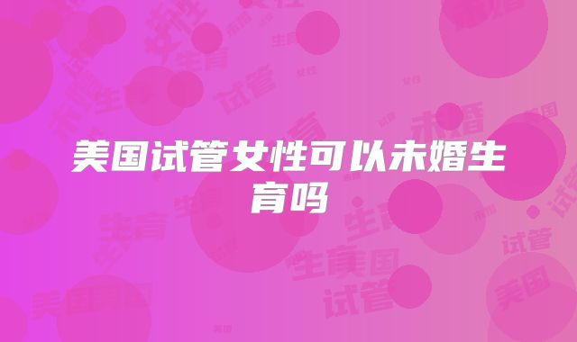 美国试管女性可以未婚生育吗
