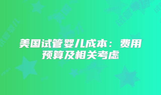 美国试管婴儿成本：费用预算及相关考虑