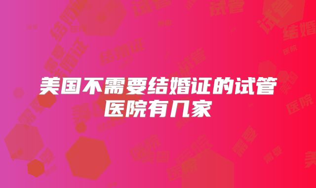 美国不需要结婚证的试管医院有几家
