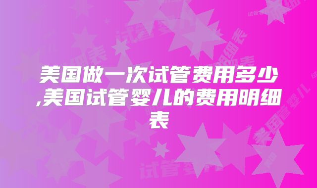 美国做一次试管费用多少,美国试管婴儿的费用明细表