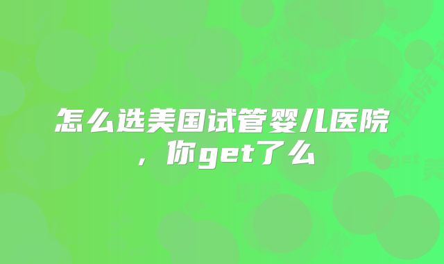 怎么选美国试管婴儿医院，你get了么