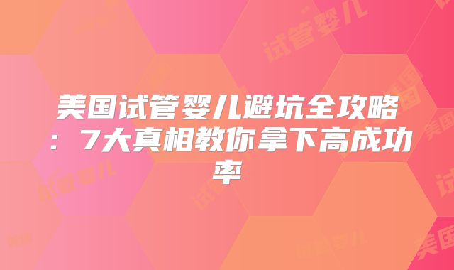美国试管婴儿避坑全攻略:7大真相教你拿下高成功率