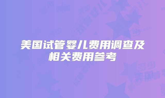 美国试管婴儿费用调查及相关费用参考