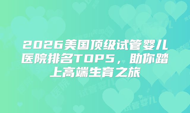2026美国顶级试管婴儿医院排名TOP5，助你踏上高端生育之旅