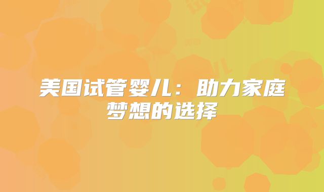 美国试管婴儿：助力家庭梦想的选择