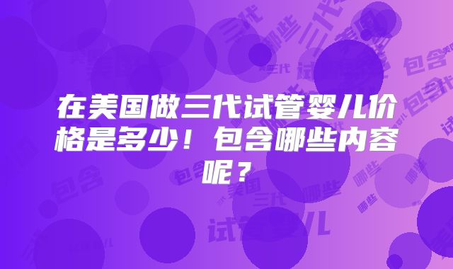 在美国做三代试管婴儿价格是多少！包含哪些内容呢？