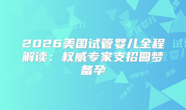 2026美国试管婴儿全程解读：权威专家支招圆梦备孕