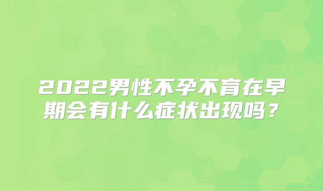 2022男性不孕不育在早期会有什么症状出现吗?