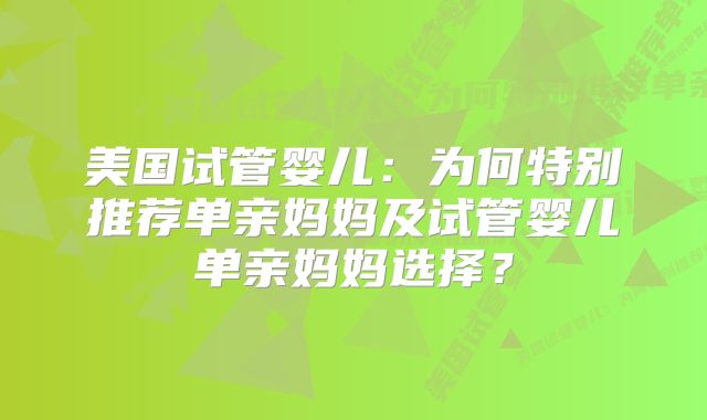 美国试管婴儿：为何特别推荐单亲妈妈及试管婴儿单亲妈妈选择？
