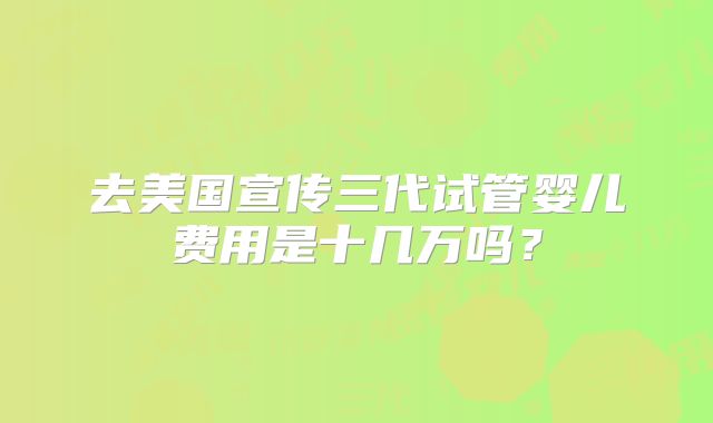 去美国宣传三代试管婴儿费用是十几万吗？