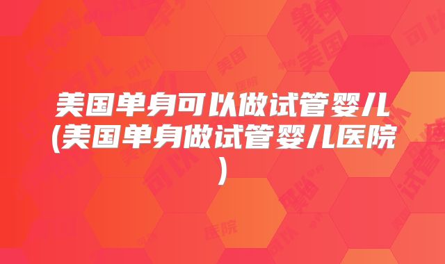 美国单身可以做试管婴儿(美国单身做试管婴儿医院)