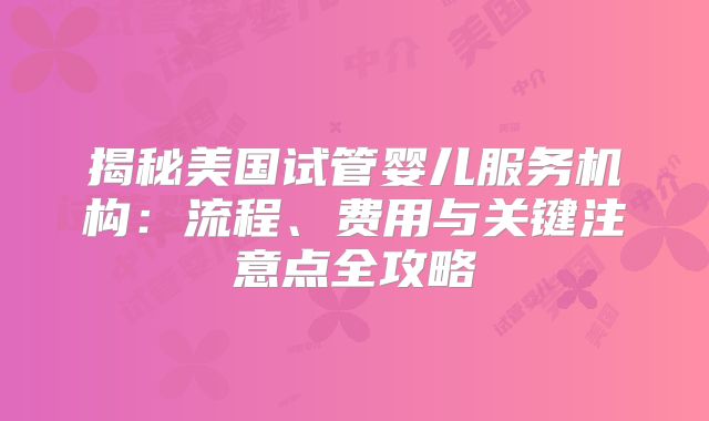 揭秘美国试管婴儿服务机构：流程、费用与关键注意点全攻略