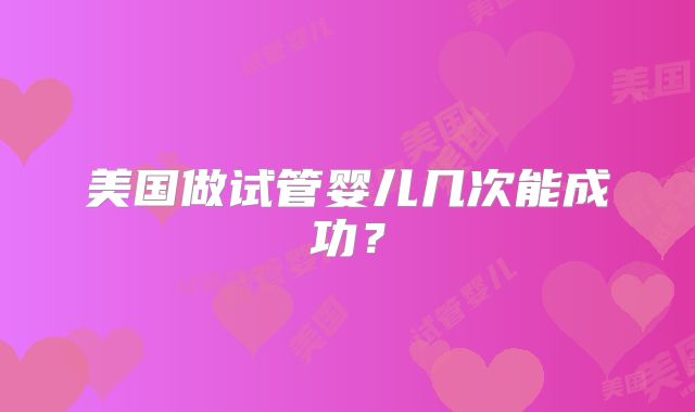 美国做试管婴儿几次能成功？