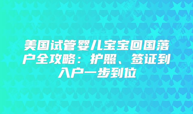 美国试管婴儿宝宝回国落户全攻略：护照、签证到入户一步到位