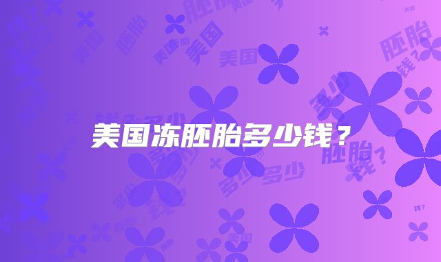 美国冻胚胎多少钱？
