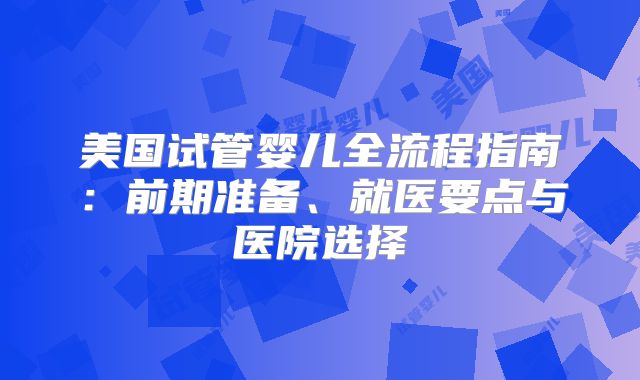 美国试管婴儿全流程指南：前期准备、就医要点与医院选择