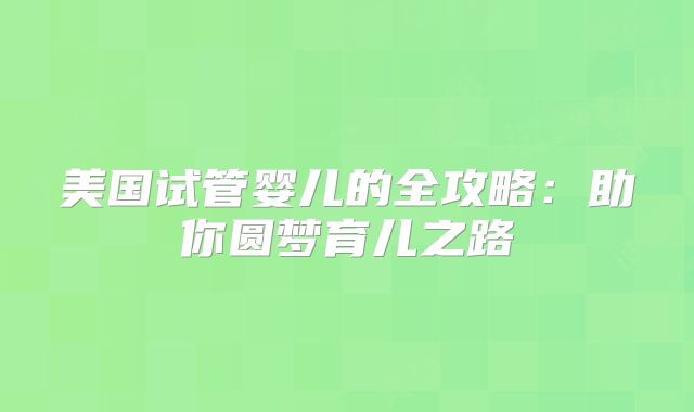 美国试管婴儿的全攻略：助你圆梦育儿之路