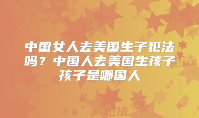 中国女人去美国生子犯法吗？中国人去美国生孩子孩子是哪国人