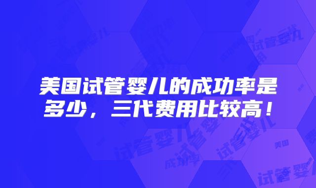 美国试管婴儿的成功率是多少，三代费用比较高！