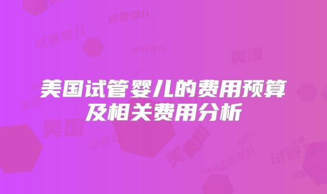 美国试管婴儿的费用预算及相关费用分析
