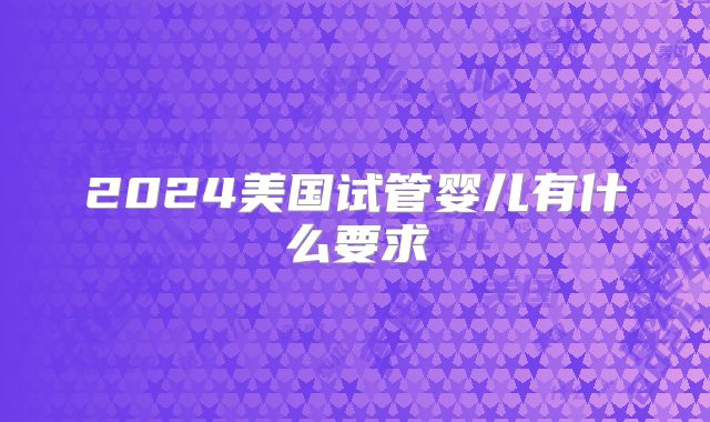 2024美国试管婴儿有什么要求