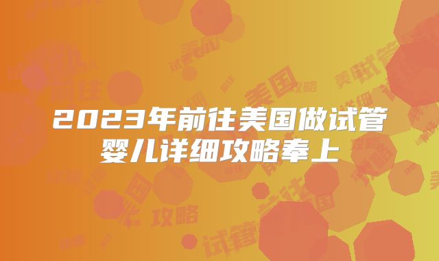 2023年前往美国做试管婴儿详细攻略奉上