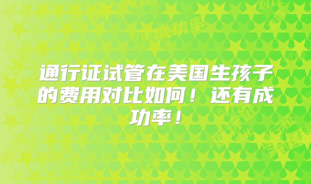 通行证试管在美国生孩子的费用对比如何！还有成功率！