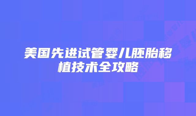 美国先进试管婴儿胚胎移植技术全攻略
