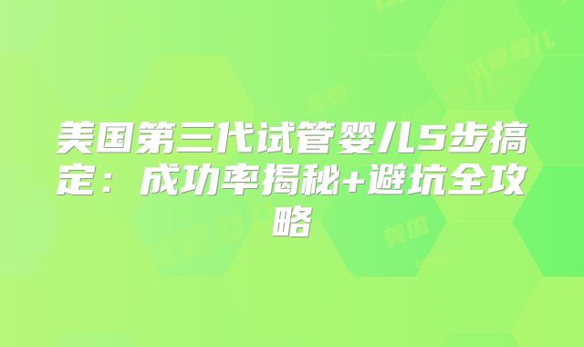 美国第三代试管婴儿5步搞定：成功率揭秘+避坑全攻略