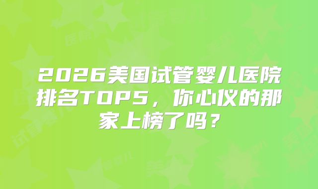 2026美国试管婴儿医院排名TOP5，你心仪的那家上榜了吗？