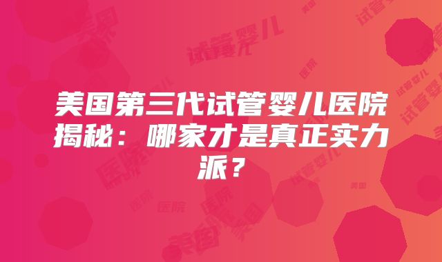 美国第三代试管婴儿医院揭秘：哪家才是真正实力派？