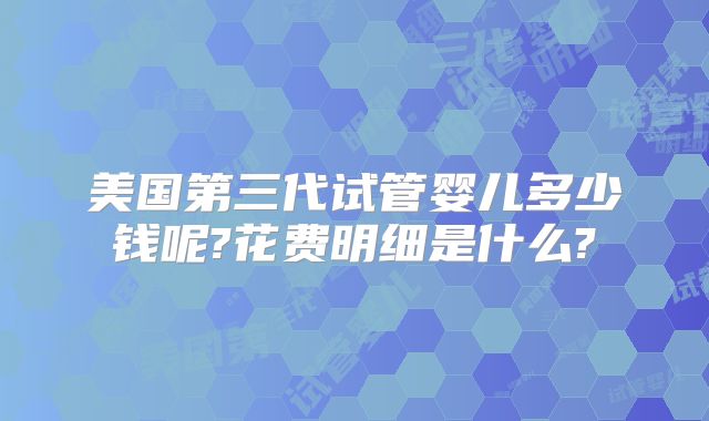 美国第三代试管婴儿多少钱呢?花费明细是什么?