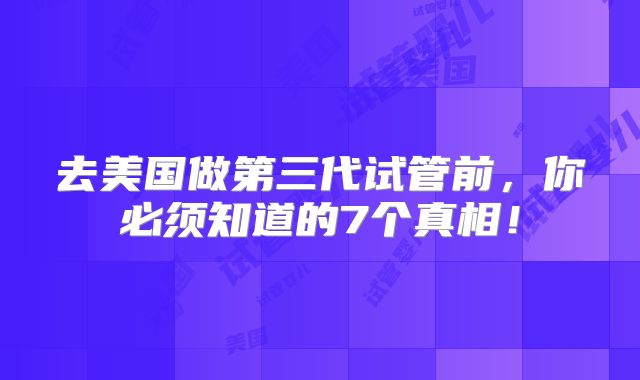 去美国做第三代试管前，你必须知道的7个真相！