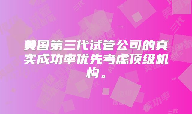 美国第三代试管公司的真实成功率优先考虑顶级机构。
