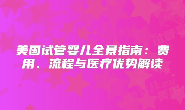 美国试管婴儿全景指南:费用、流程与医疗优势解读