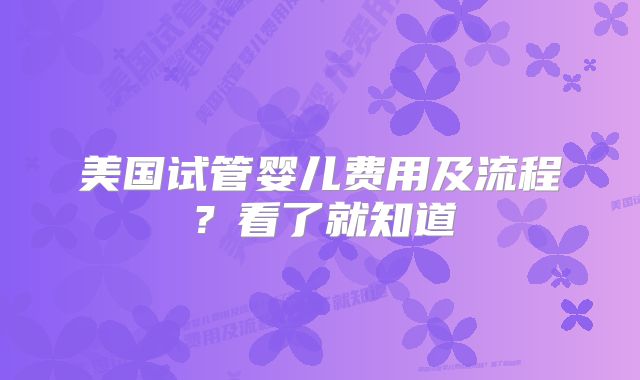 美国试管婴儿费用及流程？看了就知道