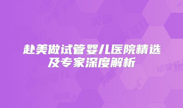 赴美做试管婴儿医院精选及专家深度解析