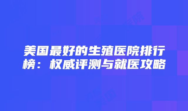 美国最好的生殖医院排行榜：权威评测与就医攻略